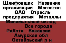 Шлифовщик › Название организации ­ Магнетон, ОАО › Отрасль предприятия ­ Металлы › Минимальный оклад ­ 20 000 - Все города Работа » Вакансии   . Амурская обл.,Октябрьский р-н